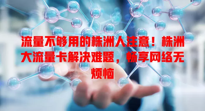 流量不够用的株洲人注意！株洲大流量卡解决难题，畅享网络无烦恼