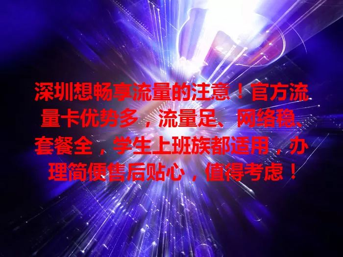 深圳想畅享流量的注意！官方流量卡优势多，流量足、网络稳、套餐全，学生上班族都适用，办理简便售后贴心，值得考虑！