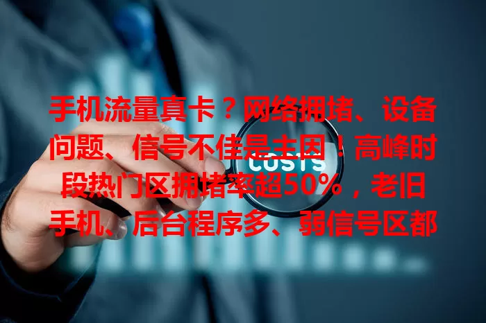 手机流量真卡？网络拥堵、设备问题、信号不佳是主因！高峰时段热门区拥堵率超50%，老旧手机、后台程序多、弱信号区都会让流量卡顿，还有改善对策，快来看！