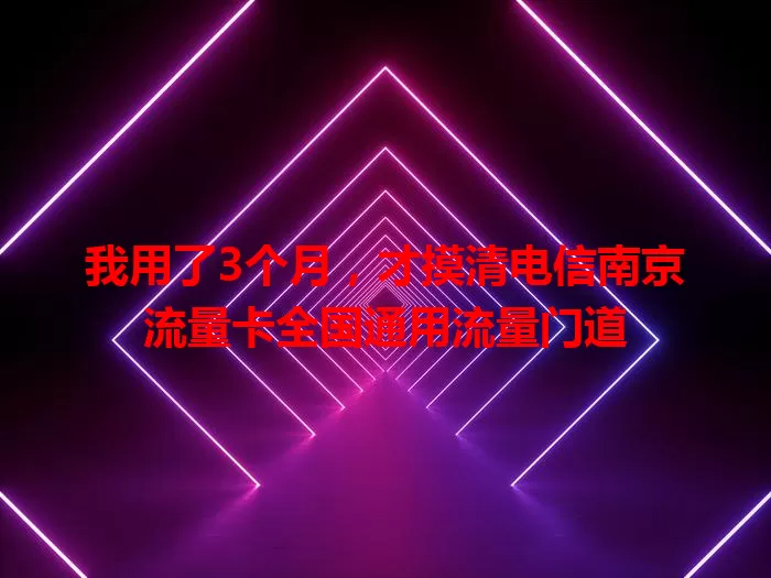 我用了3个月，才摸清电信南京流量卡全国通用流量门道