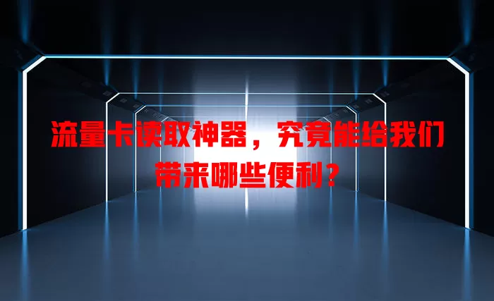 流量卡读取神器，究竟能给我们带来哪些便利？