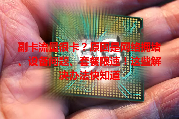 副卡流量很卡？原因是网络拥堵、设备问题、套餐限速！这些解决办法快知道