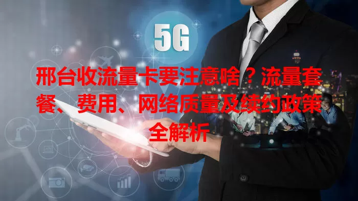 邢台收流量卡要注意啥？流量套餐、费用、网络质量及续约政策全解析
