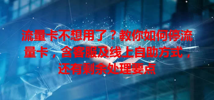 流量卡不想用了？教你如何停流量卡，含客服及线上自助方式，还有剩余处理要点