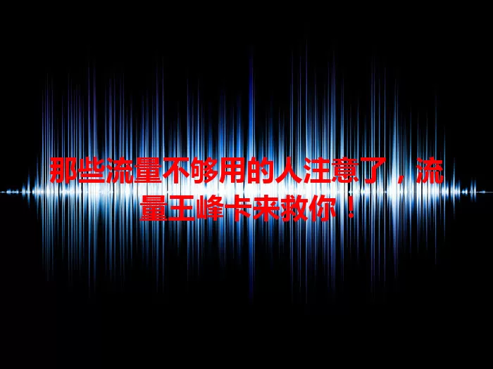 那些流量不够用的人注意了，流量王峰卡来救你！