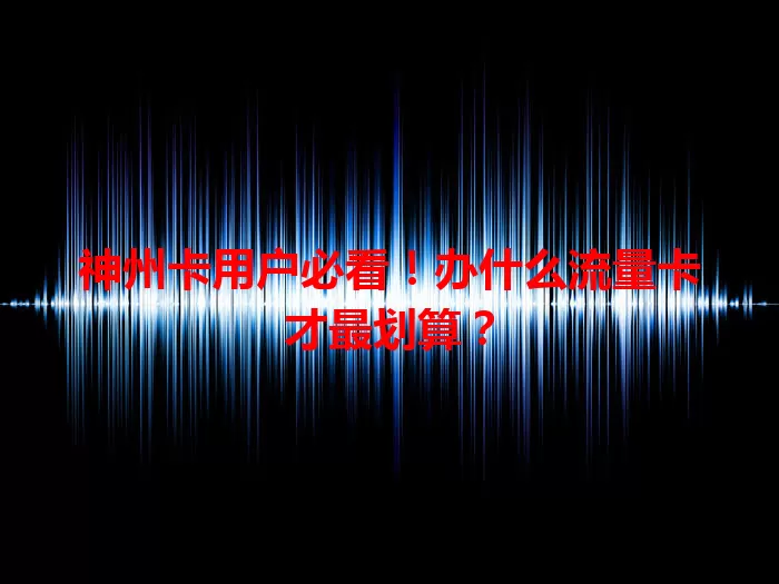 神州卡用户必看！办什么流量卡才最划算？