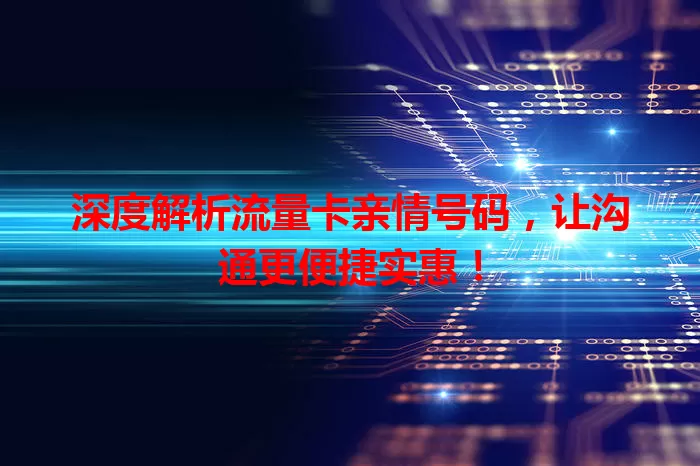 深度解析流量卡亲情号码，让沟通更便捷实惠！
