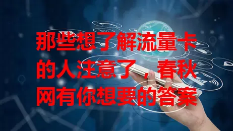 那些想了解流量卡的人注意了，春秋网有你想要的答案