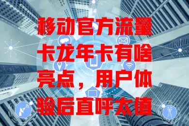 移动官方流量卡龙年卡有啥亮点，用户体验后直呼太值！