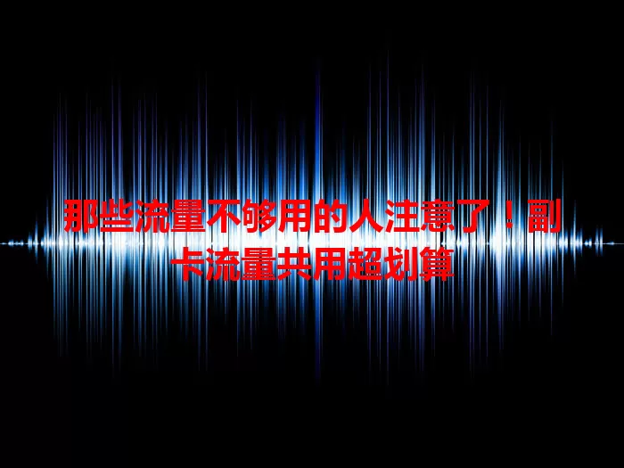 那些流量不够用的人注意了！副卡流量共用超划算