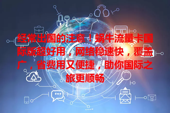 经常出国的注意！蜗牛流量卡国际版超好用，网络稳速快，覆盖广，省费用又便捷，助你国际之旅更顺畅