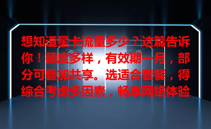 想知道星卡流量多少？这篇告诉你！额度多样，有效期一月，部分可叠加共享。选适合套餐，得综合考虑多因素，畅享网络体验