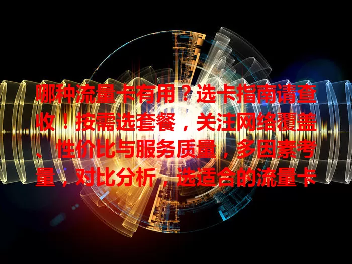 哪种流量卡有用？选卡指南请查收！按需选套餐，关注网络覆盖、性价比与服务质量，多因素考量，对比分析，选适合的流量卡享便捷实惠网络