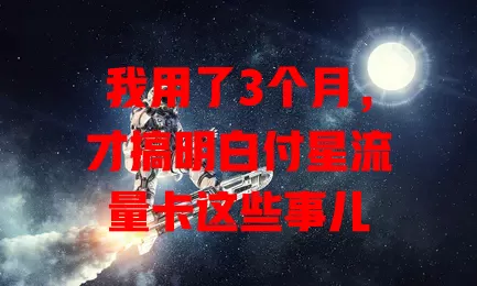 我用了3个月，才搞明白付星流量卡这些事儿