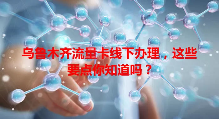 乌鲁木齐流量卡线下办理，这些要点你知道吗？