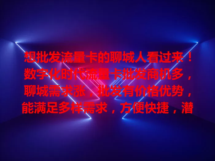 想批发流量卡的聊城人看过来！数字化时代流量卡批发商机多，聊城需求涨，批发有价格优势，能满足多样需求，方便快捷，潜力巨大，值得关注开展！