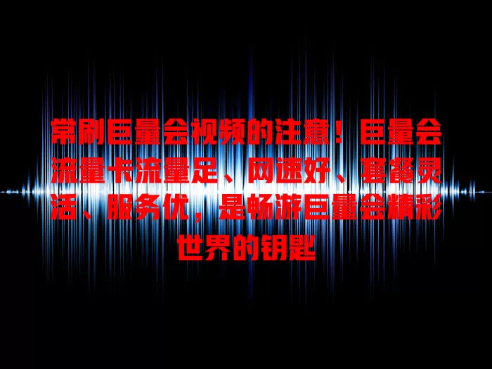 常刷巨量会视频的注意！巨量会流量卡流量足、网速好、套餐灵活、服务优，是畅游巨量会精彩世界的钥匙