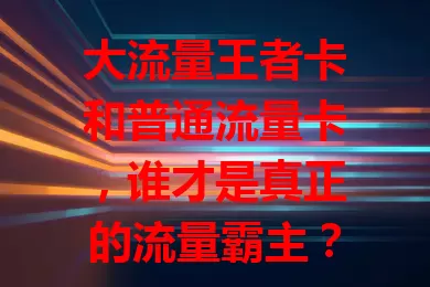 大流量王者卡和普通流量卡，谁才是真正的流量霸主？
