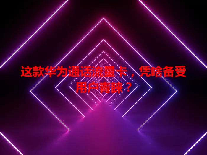 这款华为通话流量卡，凭啥备受用户青睐？