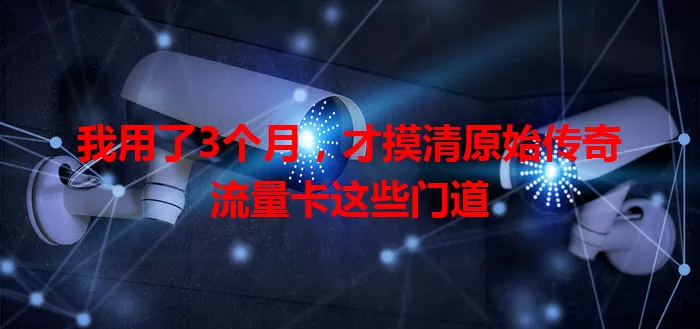 我用了3个月，才摸清原始传奇流量卡这些门道