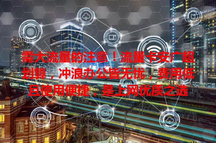 需大流量的注意！流量卡安广超划算，冲浪办公皆无忧，费用低且使用便捷，是上网优质之选