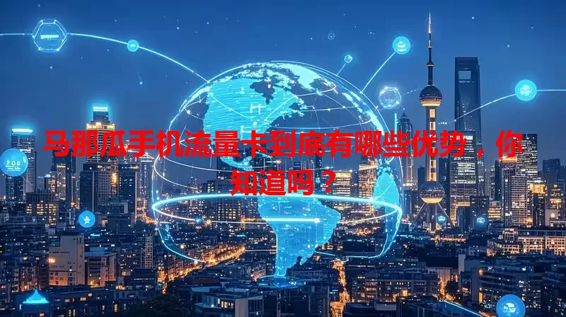 马那瓜手机流量卡到底有哪些优势，你知道吗？
