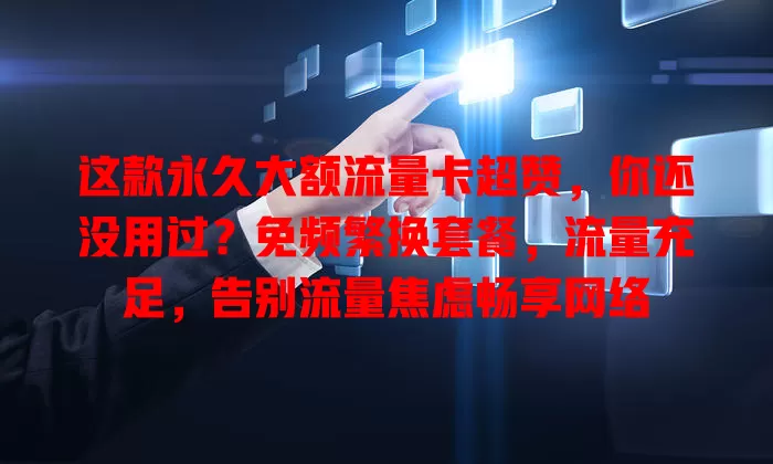 这款永久大额流量卡超赞，你还没用过？免频繁换套餐，流量充足，告别流量焦虑畅享网络