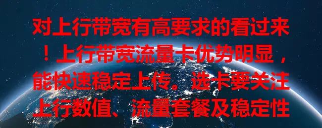 对上行带宽有高要求的看过来！上行带宽流量卡优势明显，能快速稳定上传。选卡要关注上行数值、流量套餐及稳定性。借助它，工作生活更高效，轻松畅享网络生活