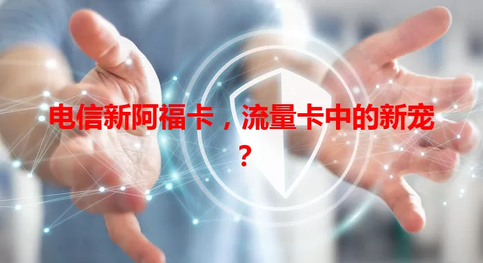 电信新阿福卡，流量卡中的新宠？