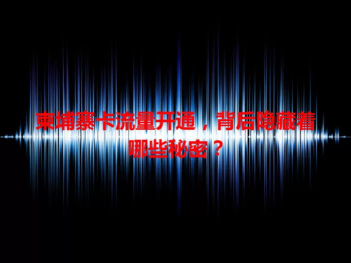 柬埔寨卡流量开通，背后隐藏着哪些秘密？