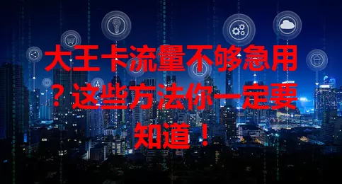 大王卡流量不够急用？这些方法你一定要知道！