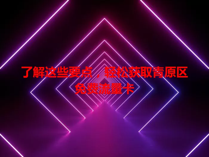 了解这些要点，轻松获取青原区免费流量卡