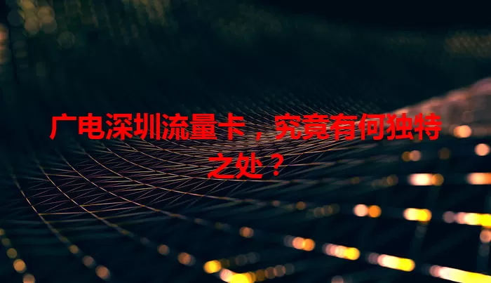 广电深圳流量卡，究竟有何独特之处？