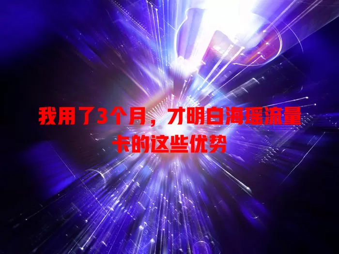 我用了3个月，才明白海瑶流量卡的这些优势