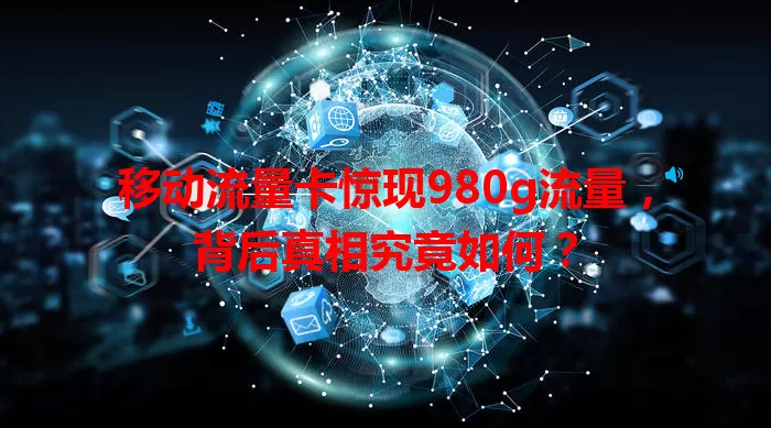 移动流量卡惊现980g流量，背后真相究竟如何？