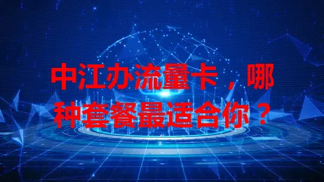 中江办流量卡，哪种套餐最适合你？