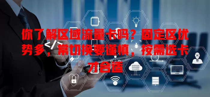 你了解区域流量卡吗？固定区优势多，常切换要谨慎，按需选卡才合适