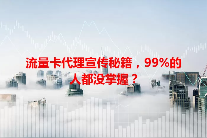 流量卡代理宣传秘籍，99%的人都没掌握？