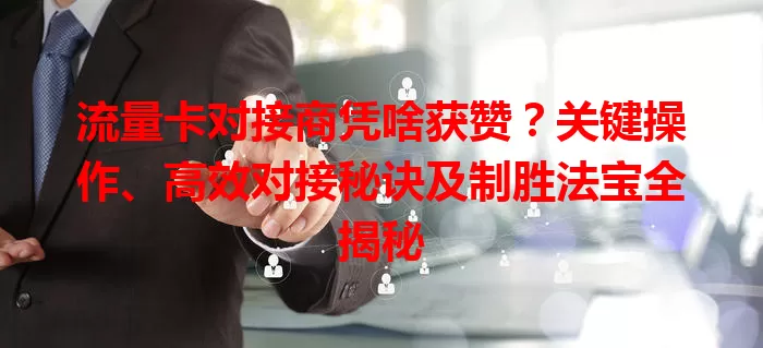 流量卡对接商凭啥获赞？关键操作、高效对接秘诀及制胜法宝全揭秘