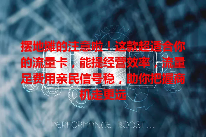 摆地摊的注意啦！这款超适合你的流量卡，能提经营效率，流量足费用亲民信号稳，助你把握商机走更远