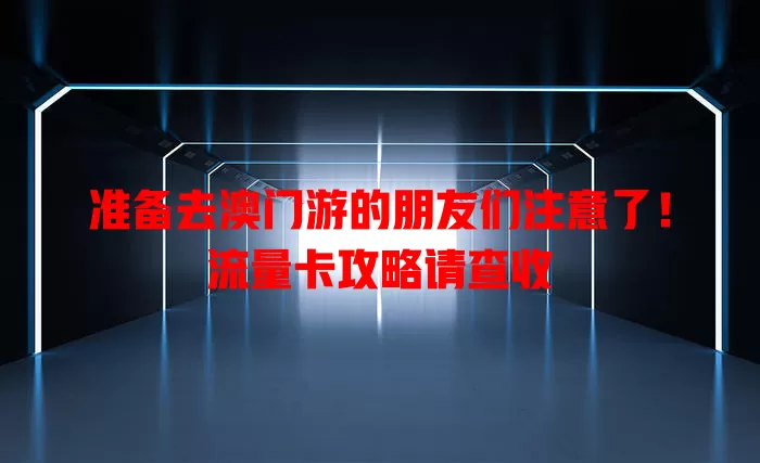 准备去澳门游的朋友们注意了！流量卡攻略请查收