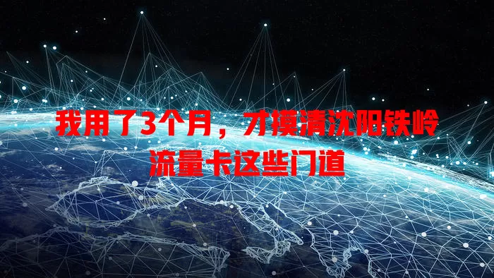 我用了3个月，才摸清沈阳铁岭流量卡这些门道
