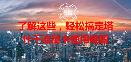 了解这些，轻松搞定塔什干流量卡使用难题