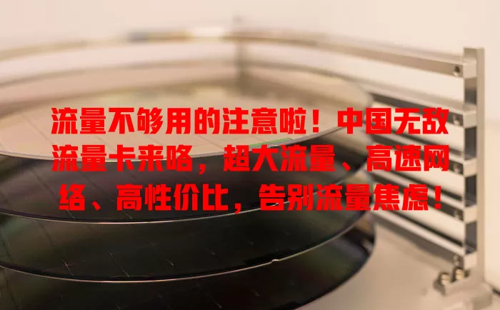 流量不够用的注意啦！中国无敌流量卡来咯，超大流量、高速网络、高性价比，告别流量焦虑！
