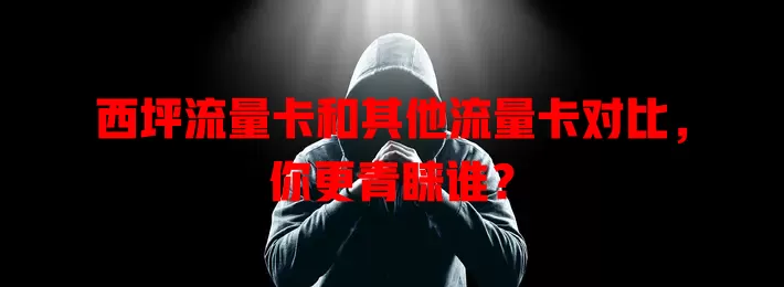 西坪流量卡和其他流量卡对比，你更青睐谁？