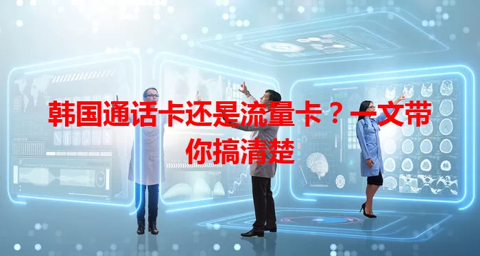 韩国通话卡还是流量卡？一文带你搞清楚