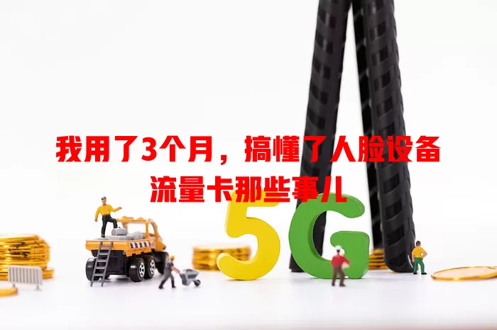 我用了3个月，搞懂了人脸设备流量卡那些事儿
