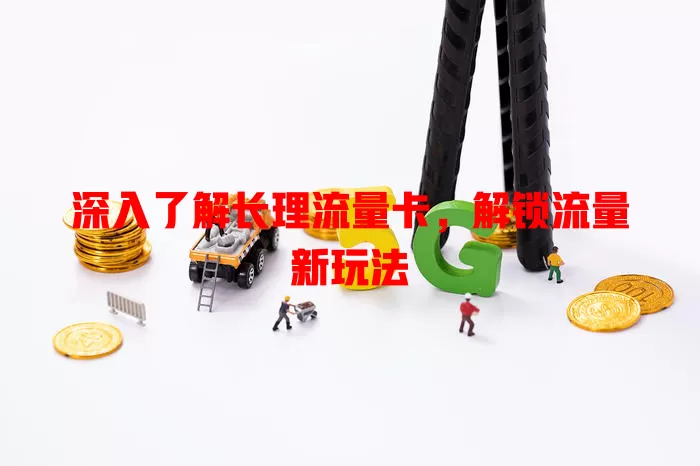 深入了解长理流量卡，解锁流量新玩法