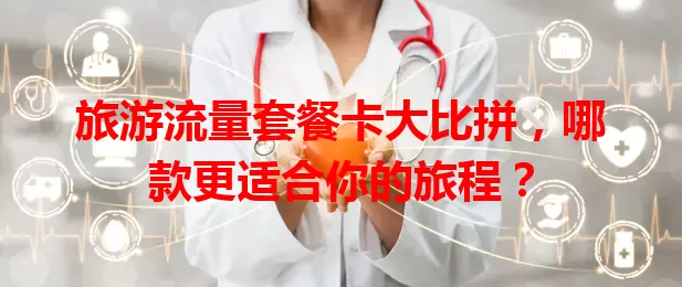 旅游流量套餐卡大比拼，哪款更适合你的旅程？