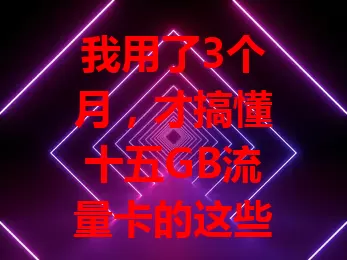 我用了3个月，才搞懂十五GB流量卡的这些门道